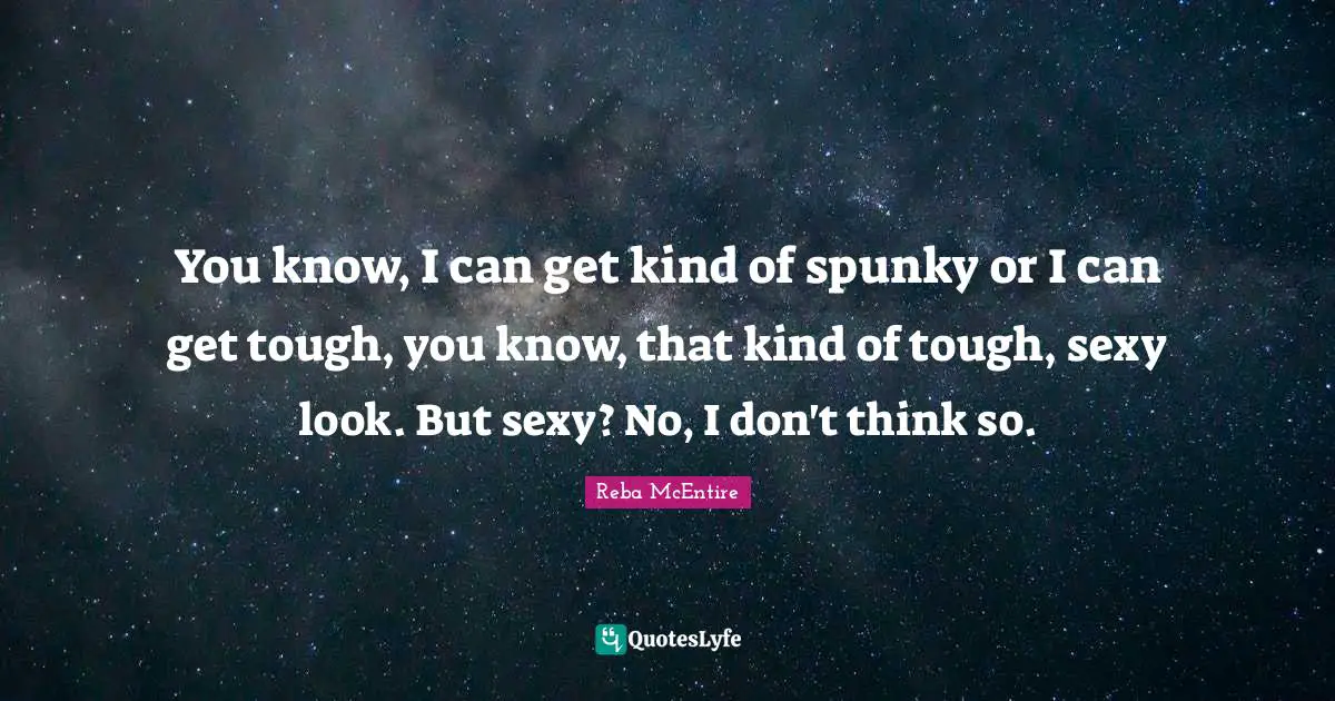 You know, I can get kind of spunky or I can get tough, you know, that kind of tough, sexy look. But sexy? No, I don't think so.