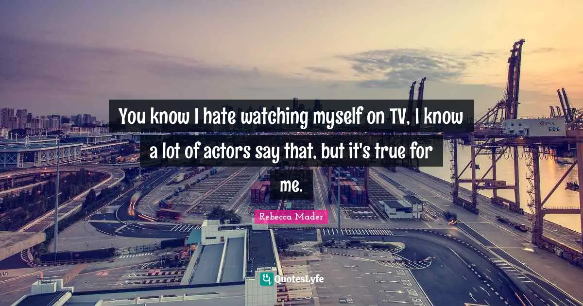 Rebecca Mader Quotes: "You know I hate watching myself on TV, I know a lot of actors say that, but it's true for me."
