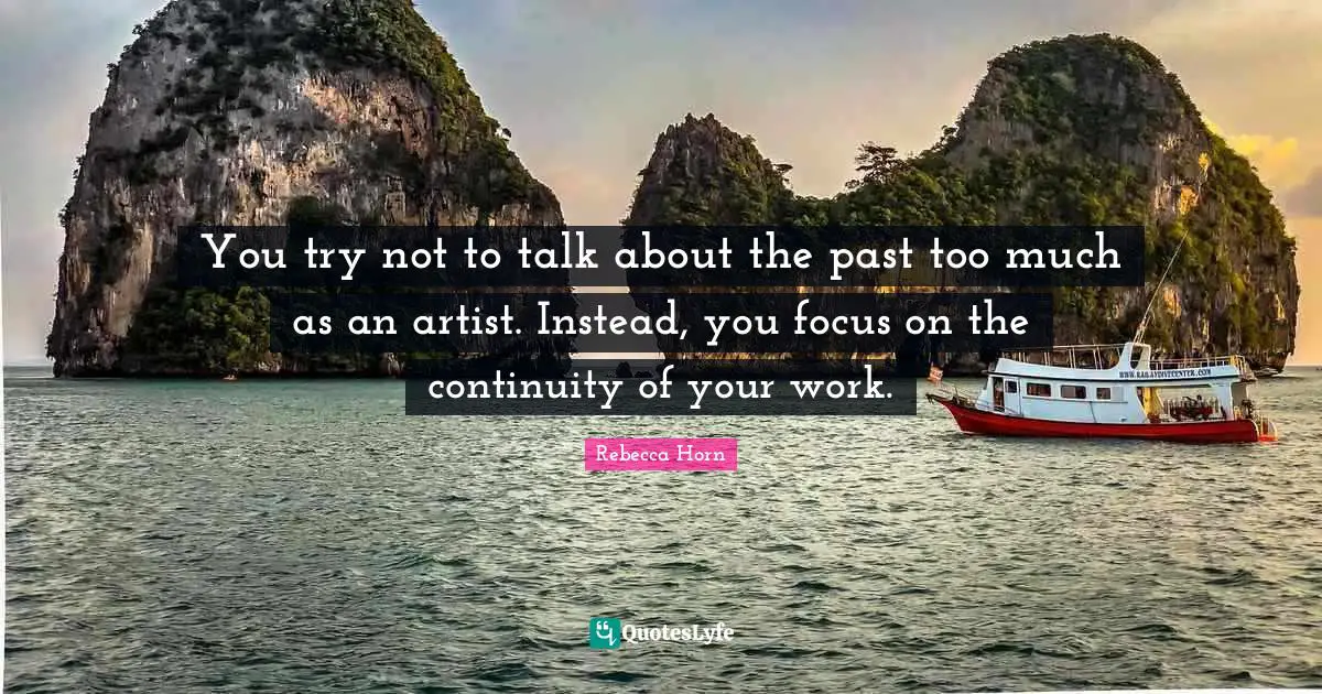 You try not to talk about the past too much as an artist. Instead, you focus on the continuity of your work.