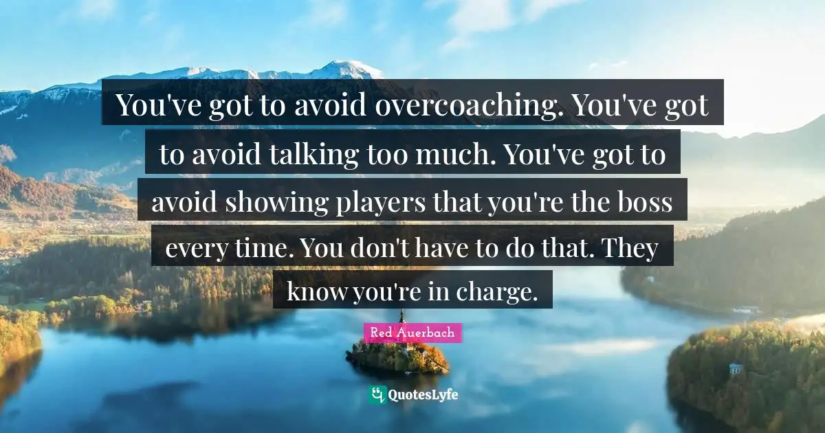 Red Auerbach Quotes: "You've got to avoid overcoaching. You've got to avoid talking too much. You've got to avoid showing players that you're the boss every time. You don't have to do that. They know you're in charge."