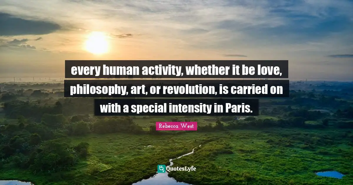 every human activity, whether it be love, philosophy, art, or revolution, is carried on with a special intensity in Paris.