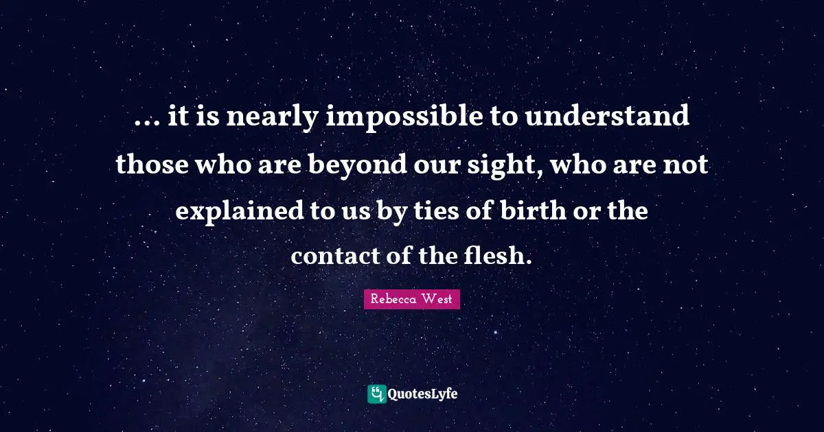 ... it is nearly impossible to understand those who are beyond our sight, who are not explained to us by ties of birth or the contact of the flesh.