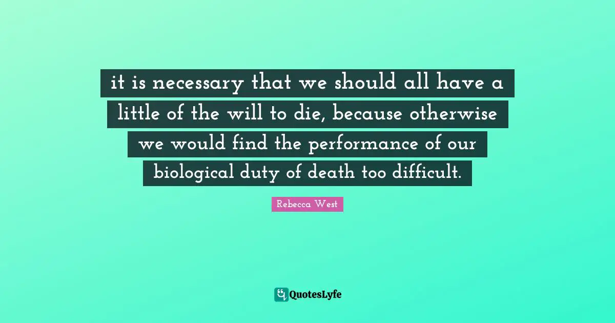 it is necessary that we should all have a little of the will to die, because otherwise we would find the performance of our biological duty of death too difficult.
