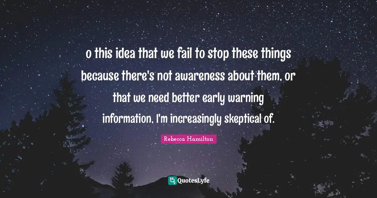 o this idea that we fail to stop these things because there's not awareness about them, or that we need better early warning information, I'm increasingly skeptical of.