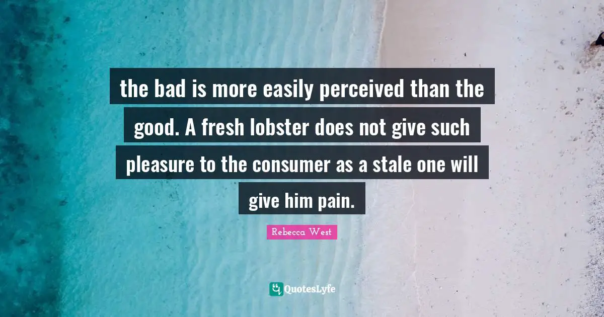 the bad is more easily perceived than the good. A fresh lobster does not give such pleasure to the consumer as a stale one will give him pain.