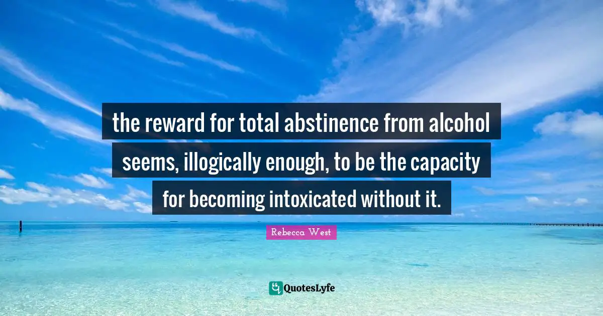 Intoxicated Quotes: "the reward for total abstinence from alcohol seems, illogically enough, to be the capacity for becoming intoxicated without it."