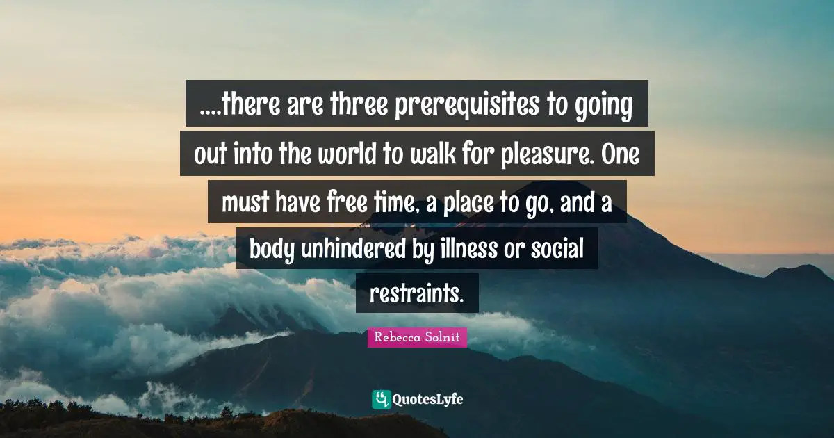 Free Time Quotes: "....there are three prerequisites to going out into the world to walk for pleasure. One must have free time, a place to go, and a body unhindered by illness or social restraints."