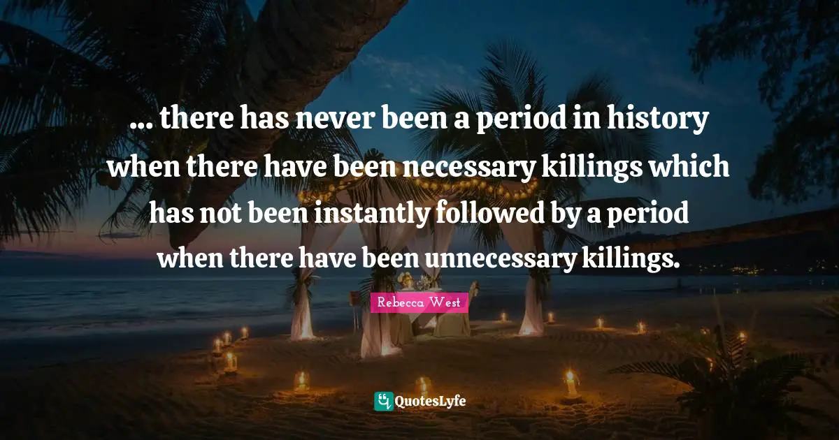 ... there has never been a period in history when there have been necessary killings which has not been instantly followed by a period when there have been unnecessary killings.