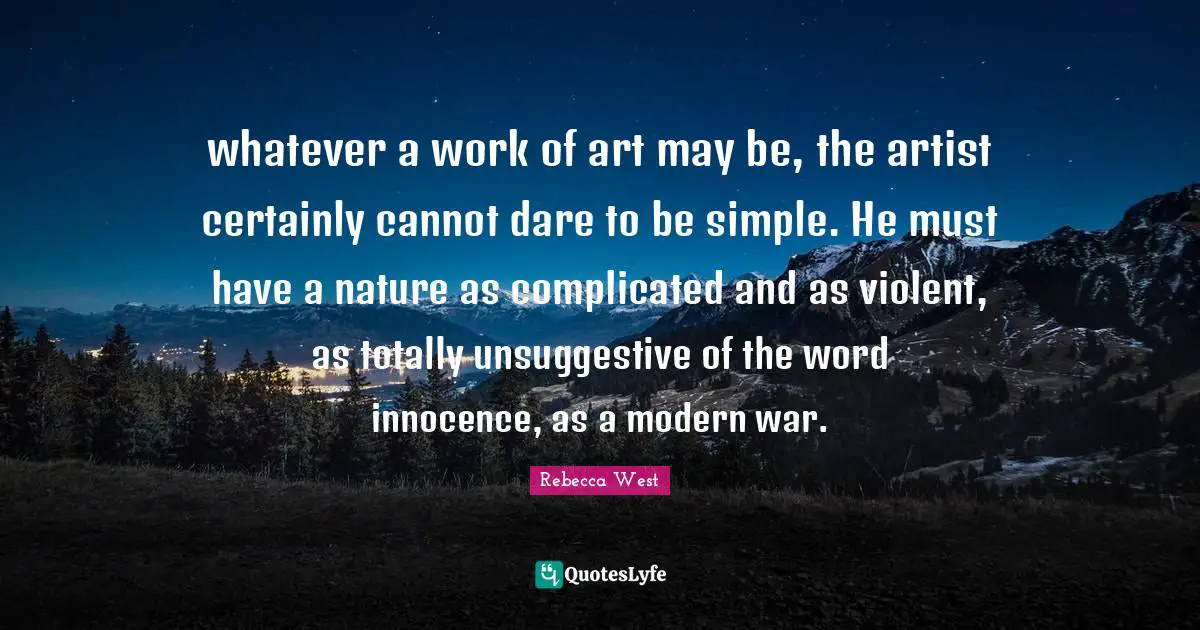 whatever a work of art may be, the artist certainly cannot dare to be simple. He must have a nature as complicated and as violent, as totally unsuggestive of the word innocence, as a modern war.