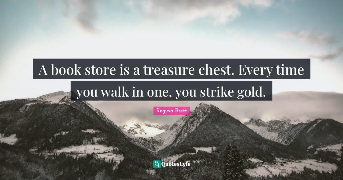 Regina Brett Quotes: "A book store is a treasure chest. Every time you walk in one, you strike gold."