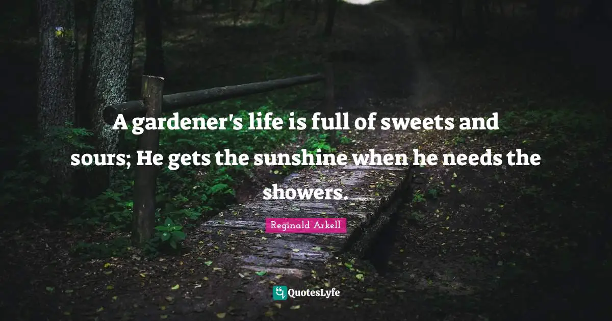 A gardener's life is full of sweets and sours; He gets the sunshine when he needs the showers.