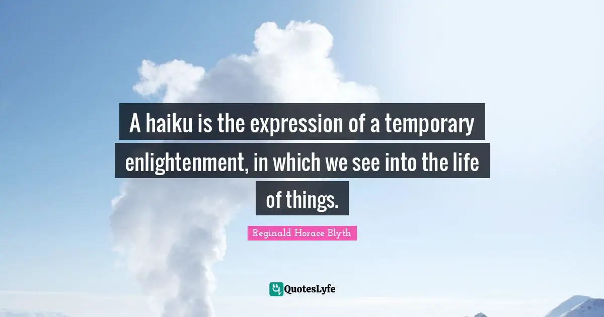 A haiku is the expression of a temporary enlightenment, in which we see into the life of things.