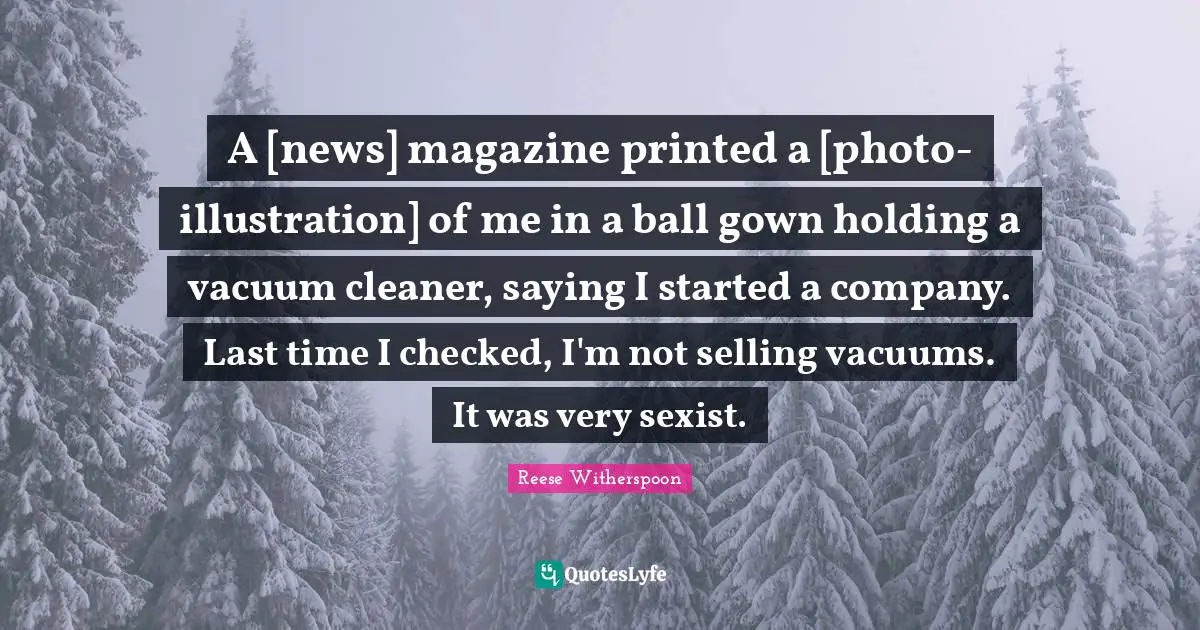 A [news] magazine printed a [photo-illustration] of me in a ball gown holding a vacuum cleaner, saying I started a company. Last time I checked, I'm not selling vacuums. It was very sexist.