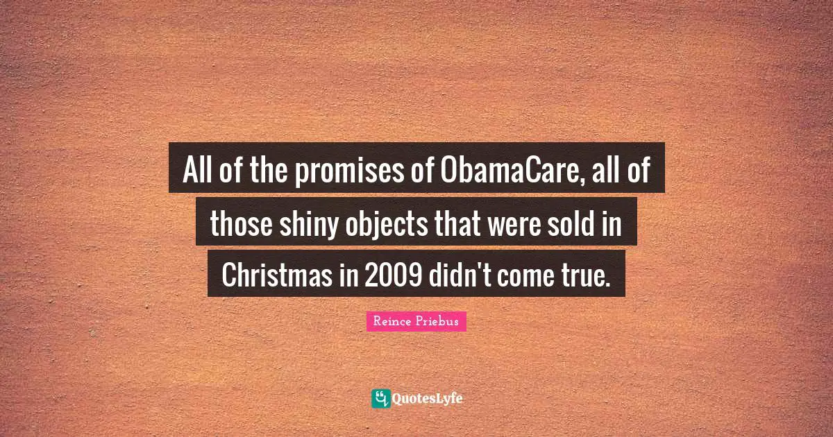 All of the promises of ObamaCare, all of those shiny objects that were sold in Christmas in 2009 didn't come true.