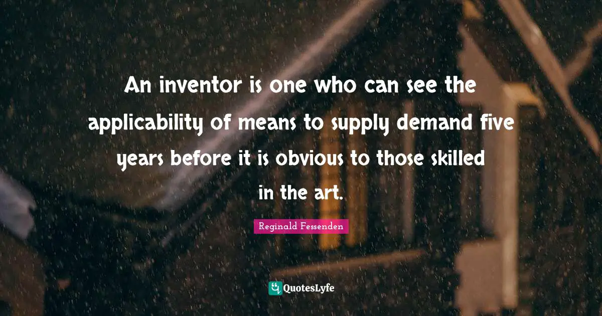 An inventor is one who can see the applicability of means to supply demand five years before it is obvious to those skilled in the art.