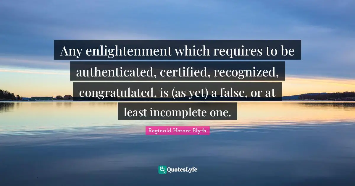 Any enlightenment which requires to be authenticated, certified, recognized, congratulated, is (as yet) a false, or at least incomplete one.