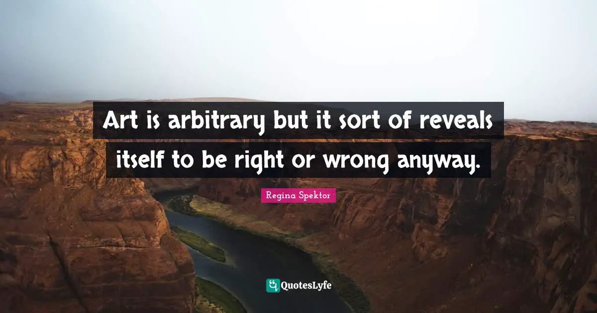 Art is arbitrary but it sort of reveals itself to be right or wrong anyway.