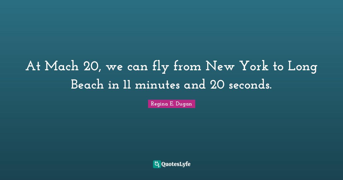 At Mach 20, we can fly from New York to Long Beach in 11 minutes and 20 seconds.