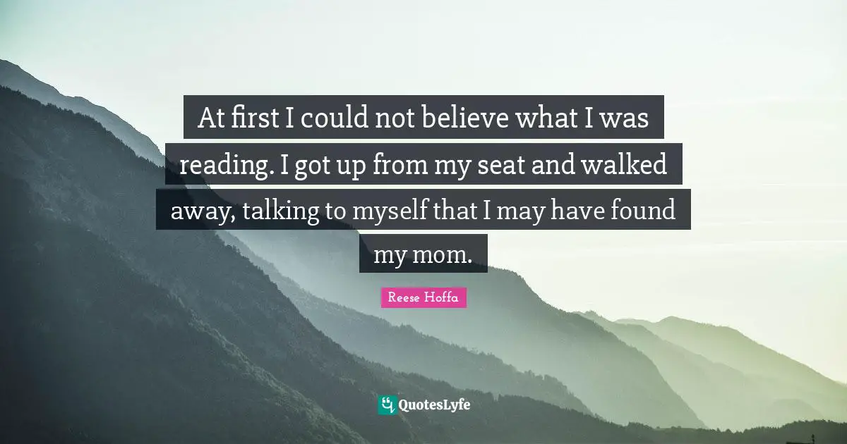 At first I could not believe what I was reading. I got up from my seat and walked away, talking to myself that I may have found my mom.