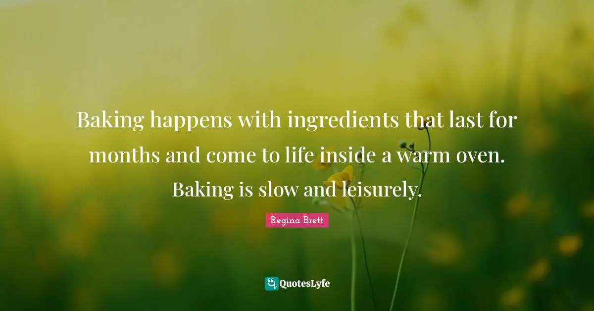 Regina Brett Quotes: "Baking happens with ingredients that last for months and come to life inside a warm oven. Baking is slow and leisurely."