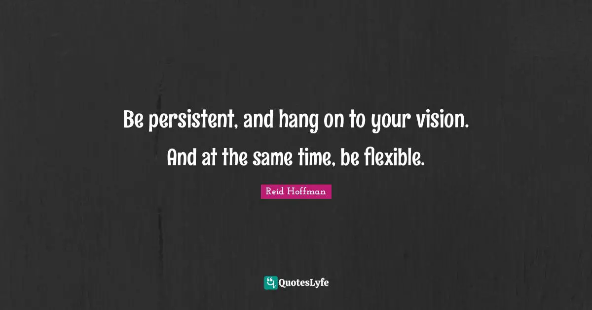 Be persistent, and hang on to your vision. And at the same time, be flexible.