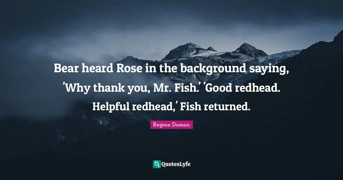 Bear heard Rose in the background saying, 'Why thank you, Mr. Fish.' 'Good redhead. Helpful redhead,' Fish returned.