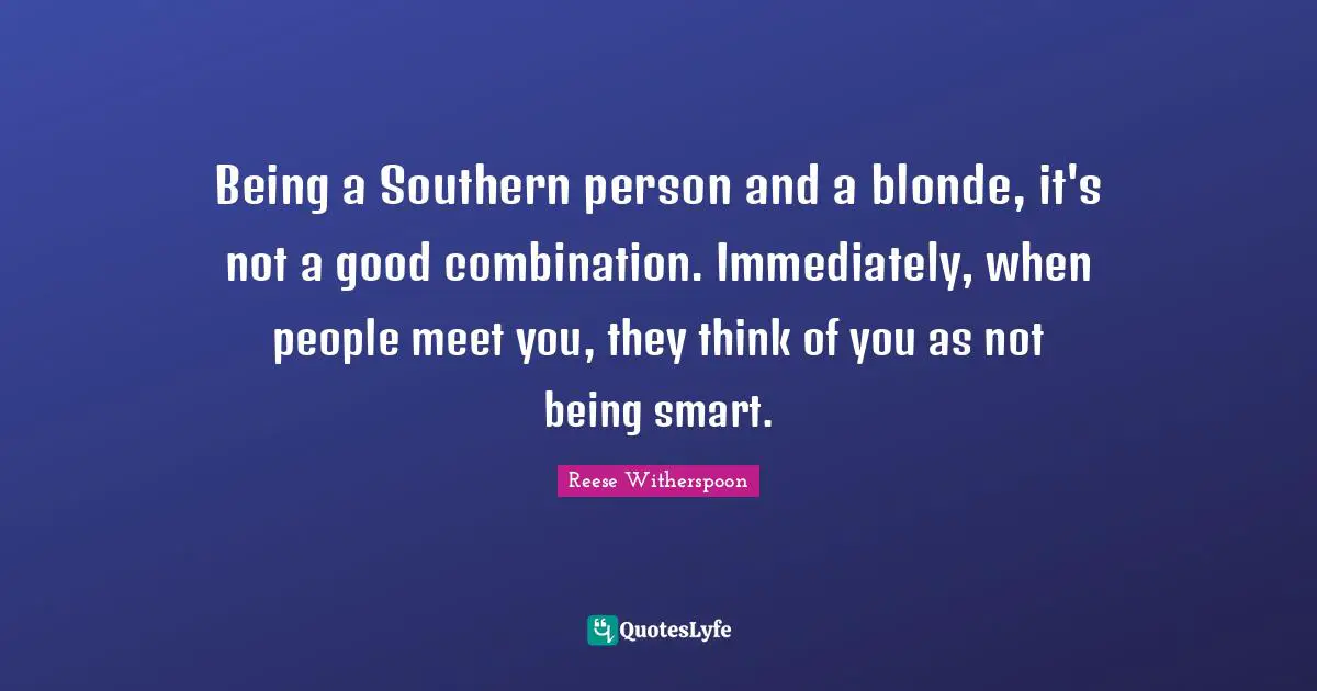 Reese Witherspoon Quotes: "Being a Southern person and a blonde, it's not a good combination. Immediately, when people meet you, they think of you as not being smart."