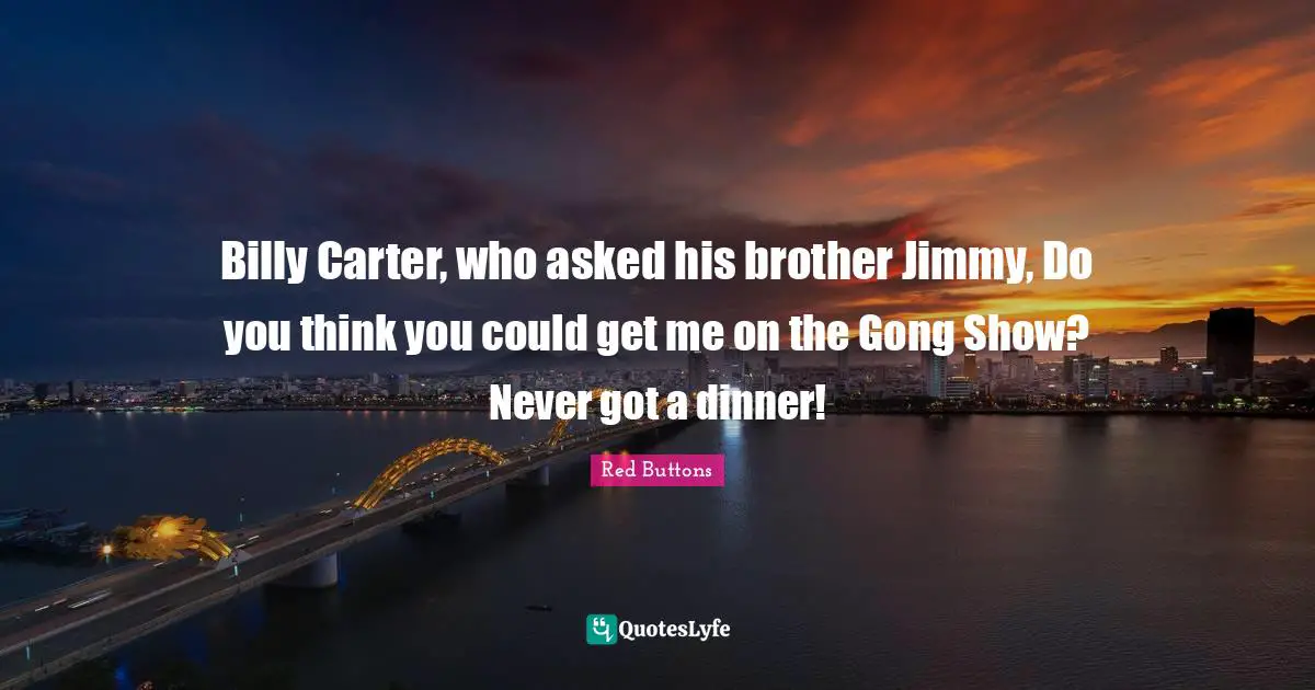 Billy Carter, who asked his brother Jimmy, Do you think you could get me on the Gong Show? Never got a dinner!
