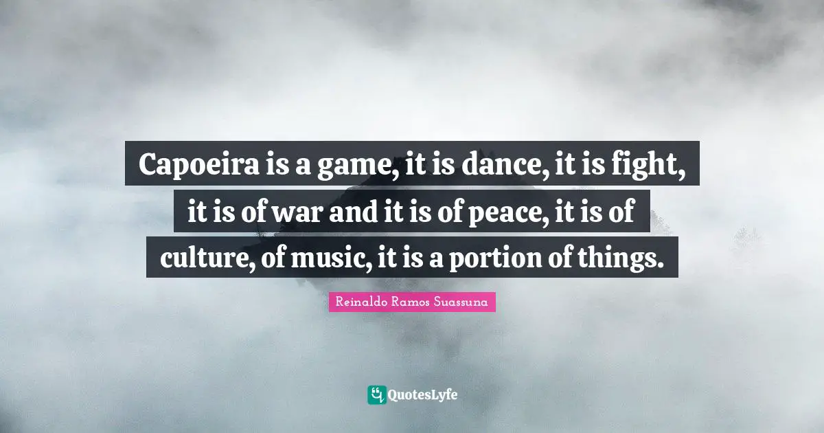 Capoeira is a game, it is dance, it is fight, it is of war and it is of peace, it is of culture, of music, it is a portion of things.