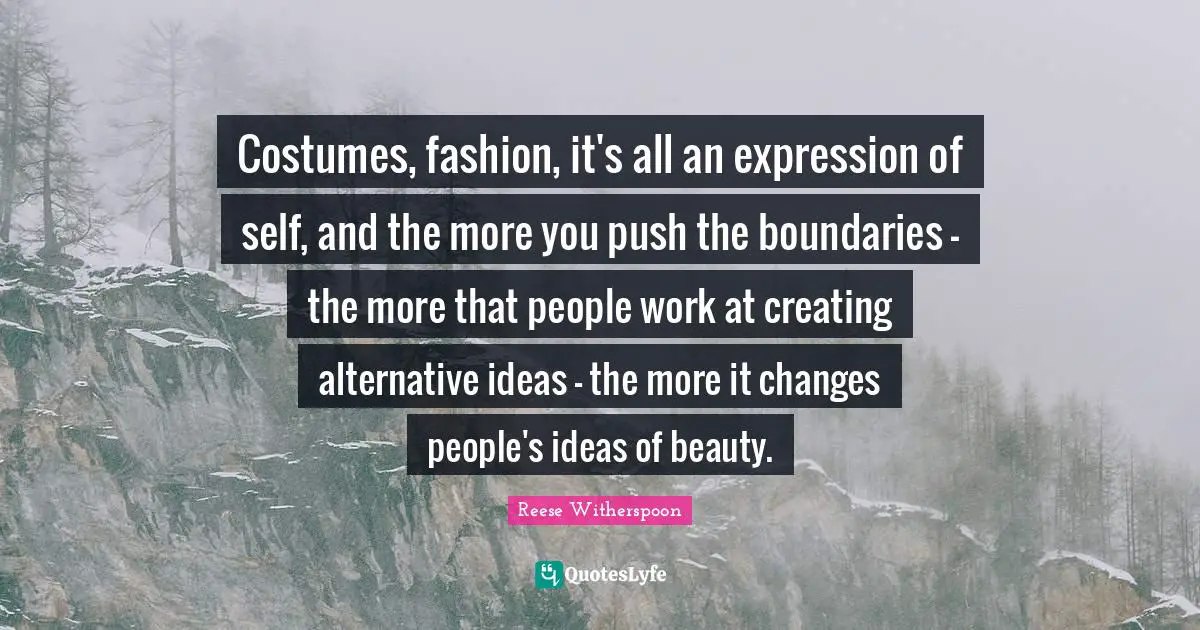 Reese Witherspoon Quotes: "Costumes, fashion, it's all an expression of self, and the more you push the boundaries - the more that people work at creating alternative ideas - the more it changes people's ideas of beauty."
