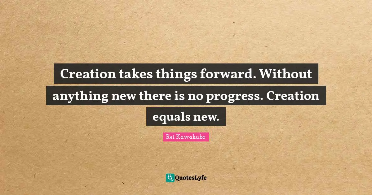 Progress Quotes: "Creation takes things forward. Without anything new there is no progress. Creation equals new."