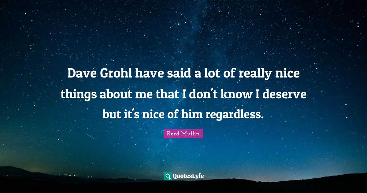 Dave Grohl have said a lot of really nice things about me that I don't know I deserve but it's nice of him regardless.