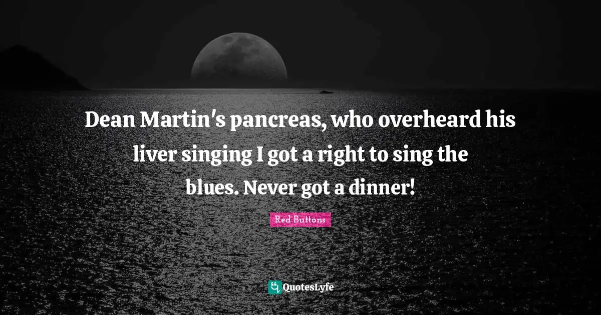 Pancreas Quotes: "Dean Martin's pancreas, who overheard his liver singing I got a right to sing the blues. Never got a dinner!"