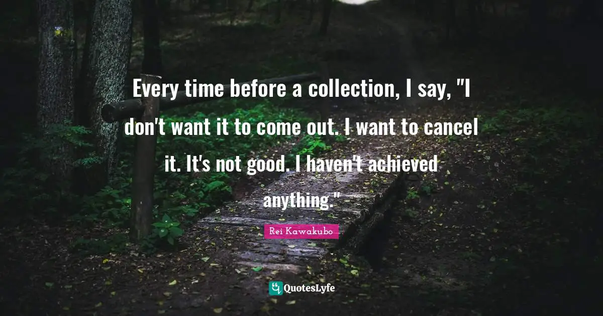 Rei Kawakubo Quotes: "Every time before a collection, I say, "I don't want it to come out. I want to cancel it. It's not good. I haven't achieved anything.""