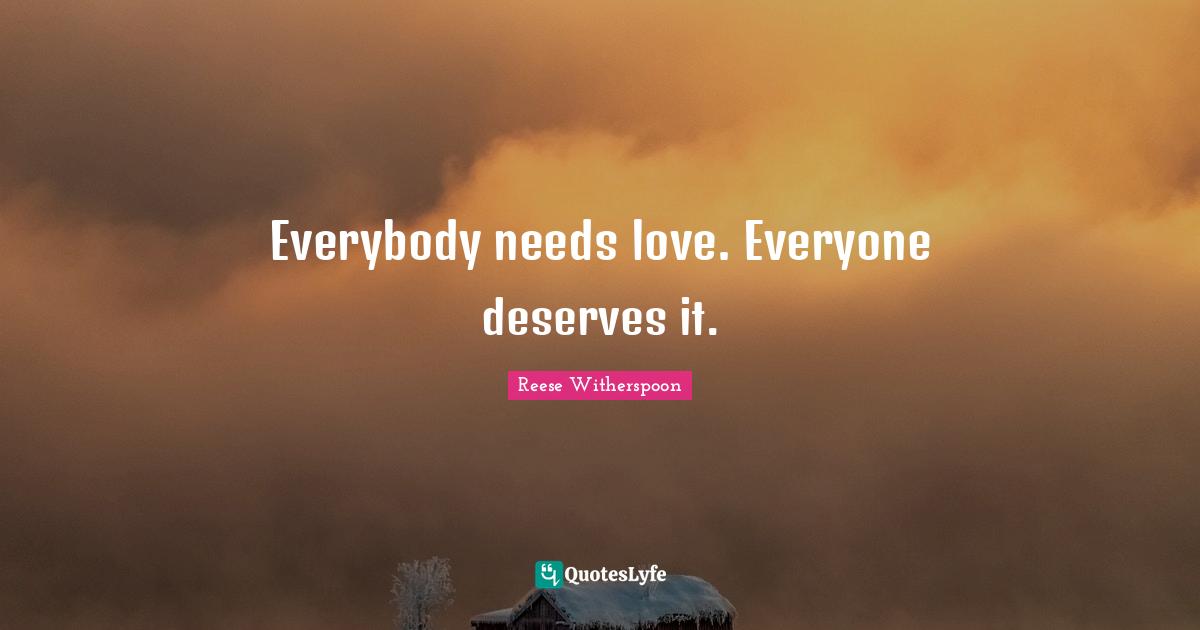 Everybody needs love. Everyone deserves it.