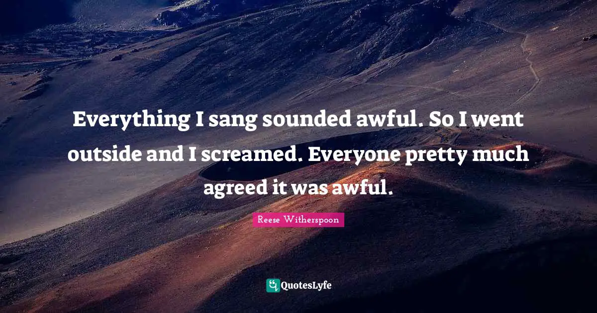 Reese Witherspoon Quotes: "Everything I sang sounded awful. So I went outside and I screamed. Everyone pretty much agreed it was awful."