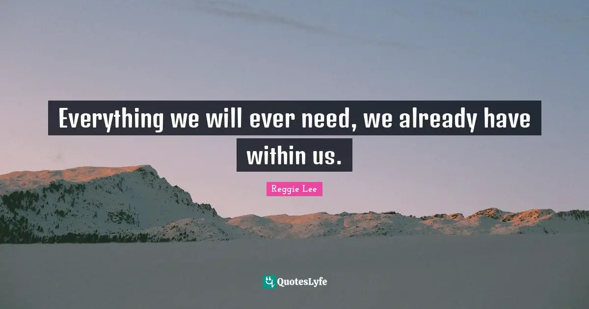 Everything we will ever need, we already have within us.