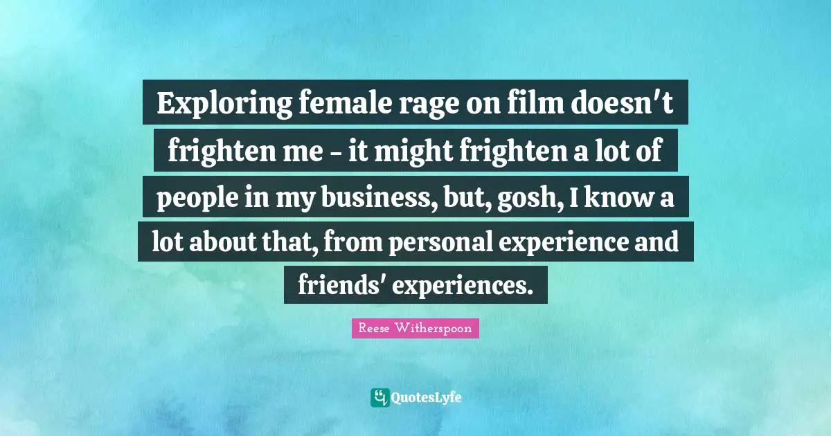 Exploring female rage on film doesn't frighten me - it might frighten a lot of people in my business, but, gosh, I know a lot about that, from personal experience and friends' experiences.