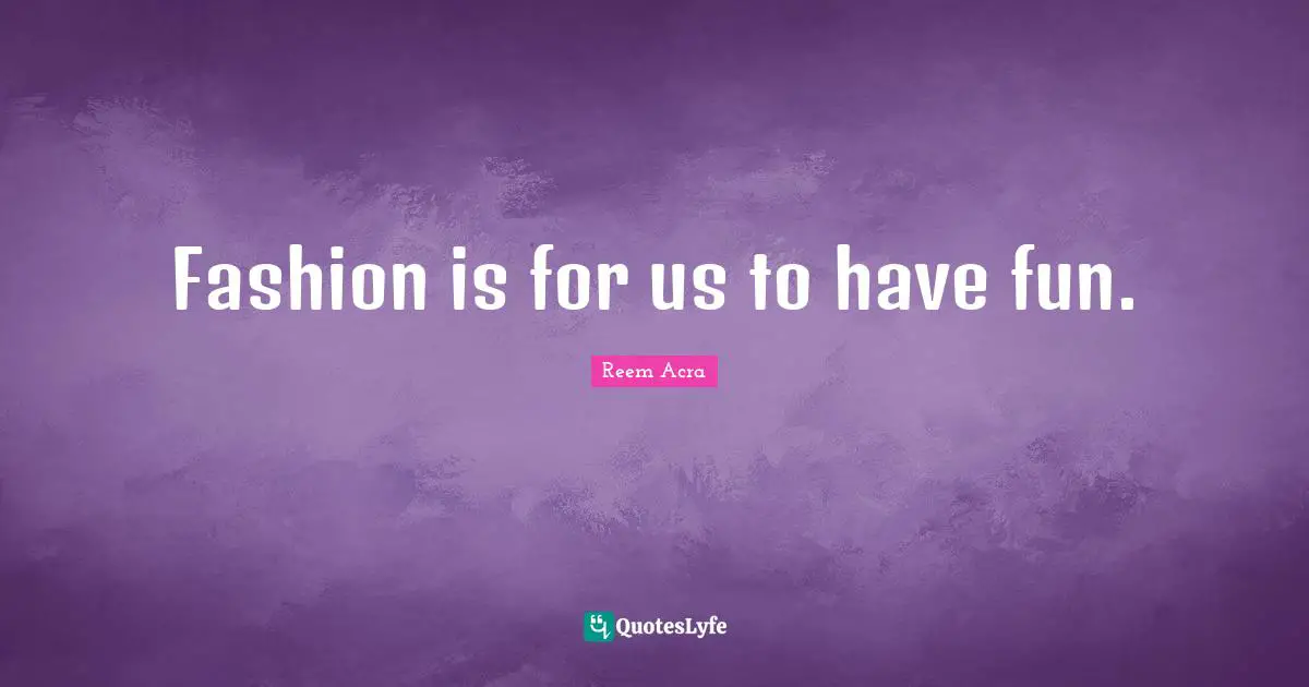 Fashion is for us to have fun.