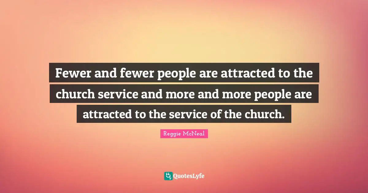 Fewer Quotes: "Fewer and fewer people are attracted to the church service and more and more people are attracted to the service of the church."