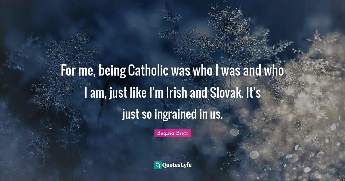 For me, being Catholic was who I was and who I am, just like I'm Irish and Slovak. It's just so ingrained in us.