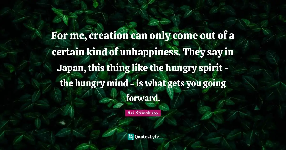 Japan Quotes: "For me, creation can only come out of a certain kind of unhappiness. They say in Japan, this thing like the hungry spirit - the hungry mind - is what gets you going forward."