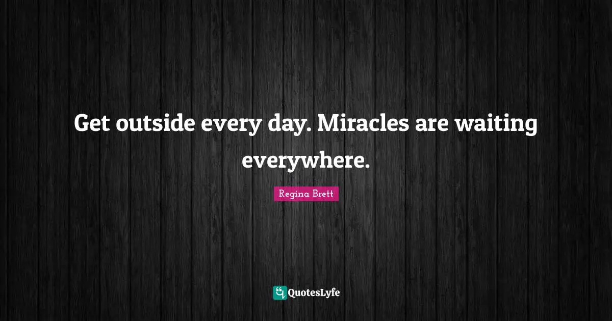 Regina Brett Quotes: "Get outside every day. Miracles are waiting everywhere."