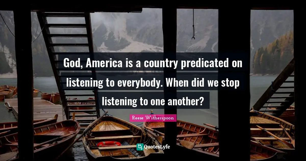 God, America is a country predicated on listening to everybody. When did we stop listening to one another?