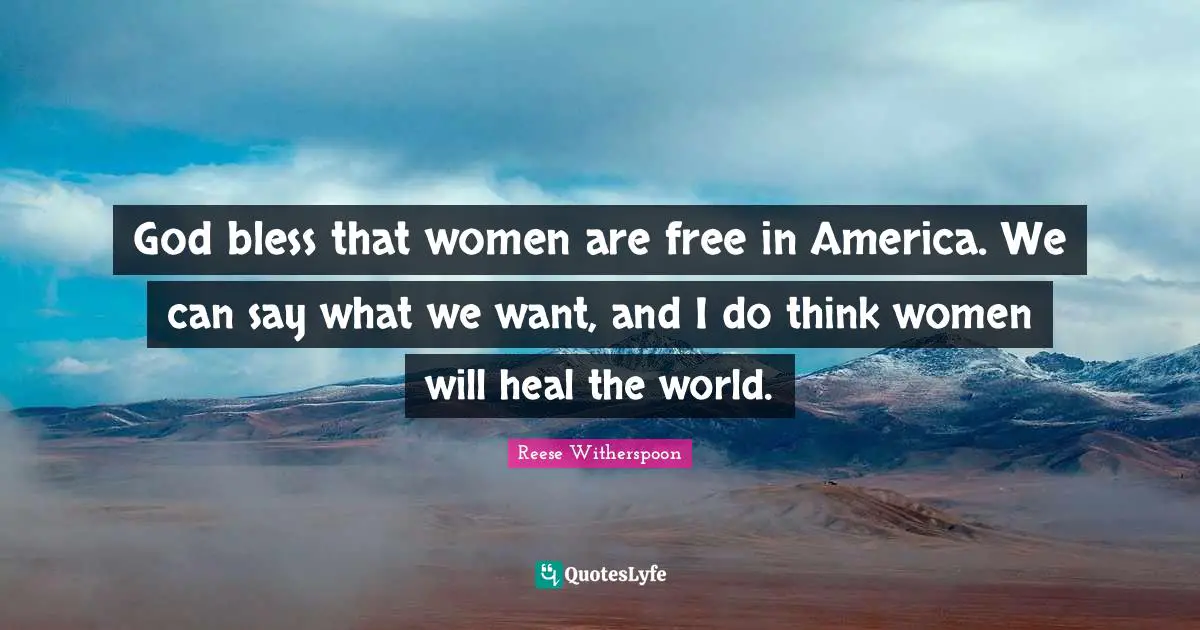 Reese Witherspoon Quotes: "God bless that women are free in America. We can say what we want, and I do think women will heal the world."
