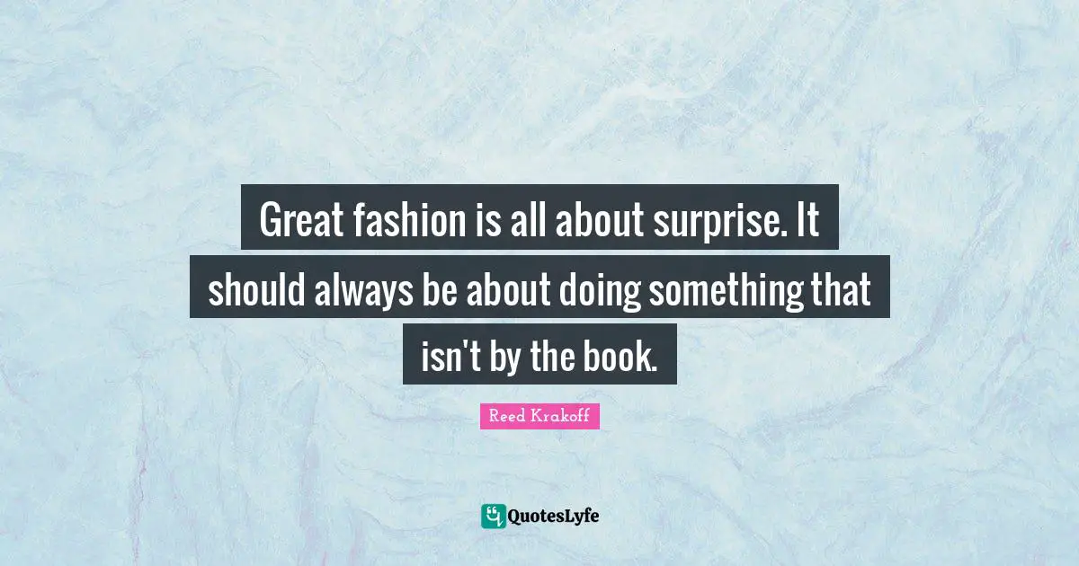 Great fashion is all about surprise. It should always be about doing something that isn't by the book.