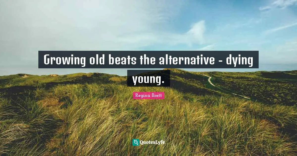 Regina Brett Quotes: "Growing old beats the alternative - dying young."