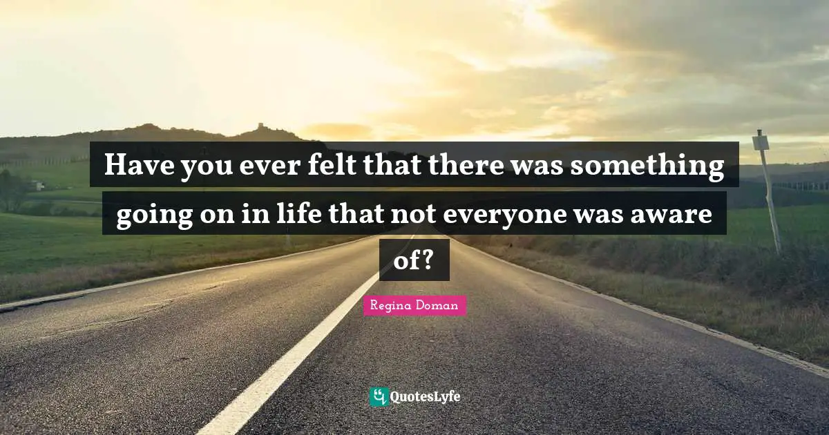 Have you ever felt that there was something going on in life that not everyone was aware of?