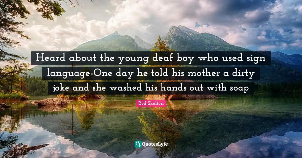 Deaf Quotes: "Heard about the young deaf boy who used sign language-One day he told his mother a dirty joke and she washed his hands out with soap"