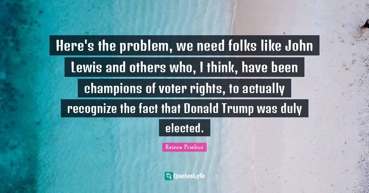 Trump Quotes: "Here's the problem, we need folks like John Lewis and others who, I think, have been champions of voter rights, to actually recognize the fact that Donald Trump was duly elected."